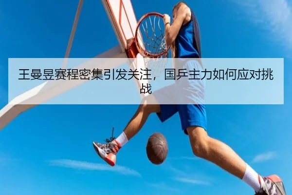 王曼昱赛程密集引发关注，国乒主力如何应对挑战